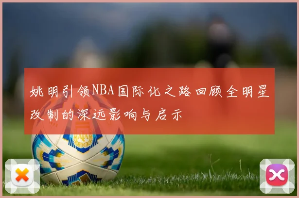 姚明引领NBA国际化之路回顾全明星改制的深远影响与启示