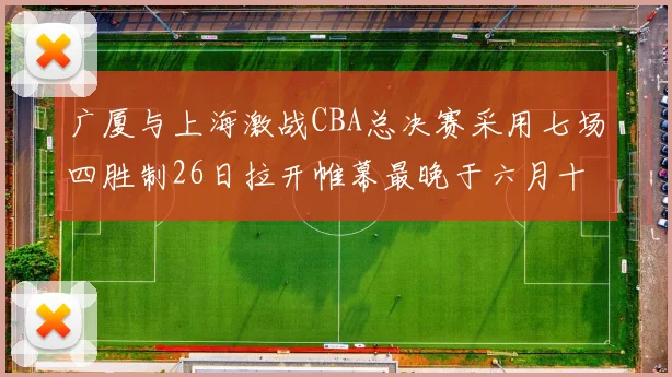广厦与上海激战CBA总决赛采用七场四胜制26日拉开帷幕最晚于六月十一日落幕