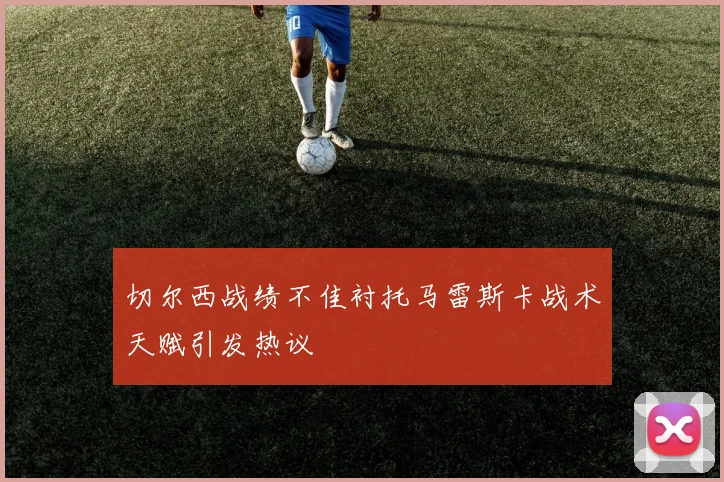切尔西战绩不佳衬托马雷斯卡战术天赋引发热议