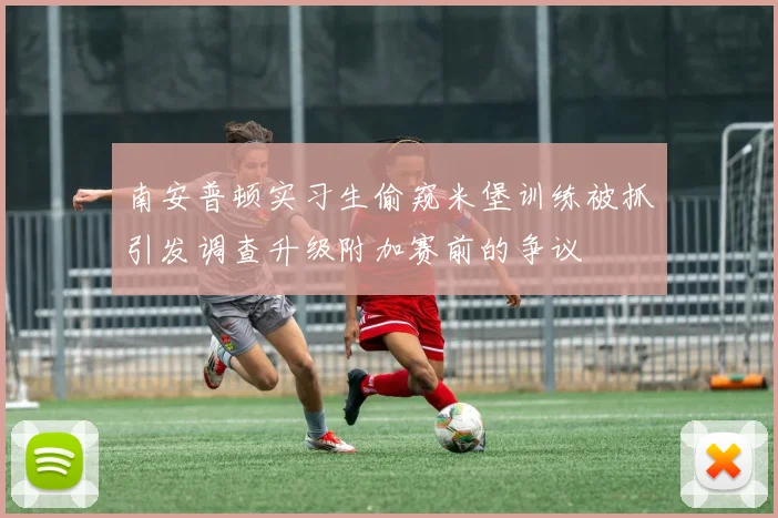 南安普顿实习生偷窥米堡训练被抓引发调查升级附加赛前的争议