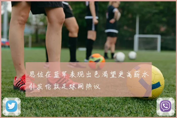 恩佐在蓝军表现出色渴望更高薪水引发伦敦足球网热议