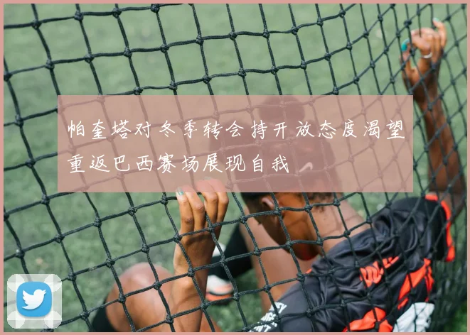 帕奎塔对冬季转会持开放态度渴望重返巴西赛场展现自我
