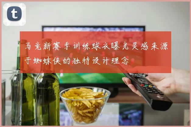 马竞新赛季训练球衣曝光灵感来源于蜘蛛侠的独特设计理念