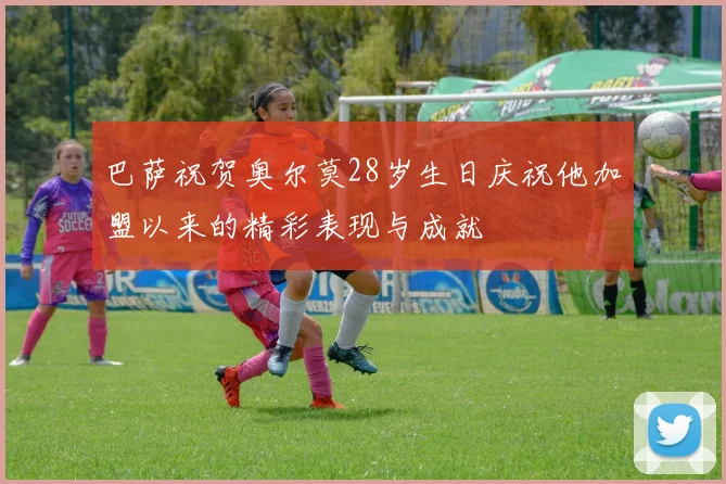巴萨祝贺奥尔莫28岁生日庆祝他加盟以来的精彩表现与成就