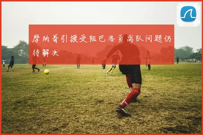 摩纳哥引援受阻巴洛贡离队问题仍待解决